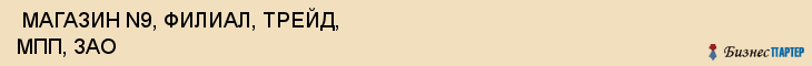  МАГАЗИН N9, ФИЛИАЛ, ТРЕЙД, МПП, ЗАО , Самара