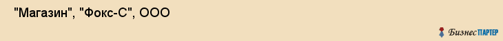  "Магазин", "Фокс-С", ООО , Самара