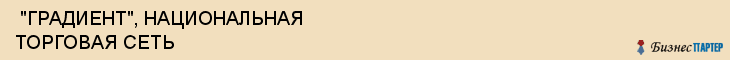  "ГРАДИЕНТ", НАЦИОНАЛЬНАЯ ТОРГОВАЯ СЕТЬ , Самара