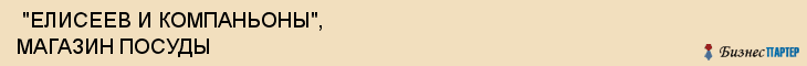  "ЕЛИСЕЕВ И КОМПАНЬОНЫ", МАГАЗИН ПОСУДЫ , Самара