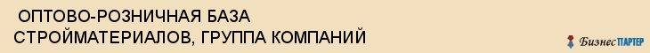  ОПТОВО-РОЗНИЧНАЯ БАЗА СТРОЙМАТЕРИАЛОВ, ГРУППА КОМПАНИЙ , Самара
