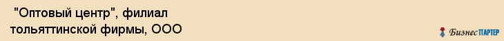  "Оптовый центр", филиал тольяттинской фирмы, ООО , Самара