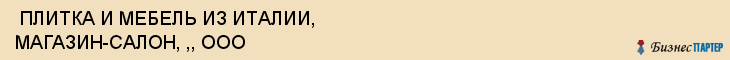  ПЛИТКА И МЕБЕЛЬ ИЗ ИТАЛИИ, МАГАЗИН-САЛОН, ,, ООО , Самара
