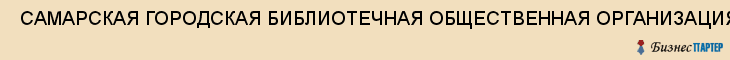 САМАРСКАЯ ГОРОДСКАЯ БИБЛИОТЕЧНАЯ ОБЩЕСТВЕННАЯ ОРГАНИЗАЦИЯ , Самара