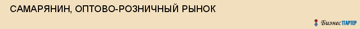  САМАРЯНИН, ОПТОВО-РОЗНИЧНЫЙ РЫНОК , Самара