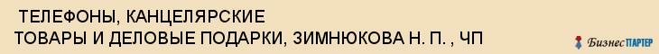  ТЕЛЕФОНЫ, КАНЦЕЛЯРСКИЕ ТОВАРЫ И ДЕЛОВЫЕ ПОДАРКИ, ЗИМНЮКОВА Н. П. , ЧП , Самара