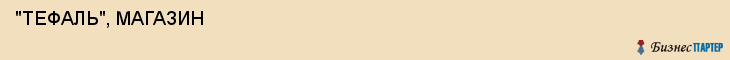  "ТЕФАЛЬ", МАГАЗИН , Самара