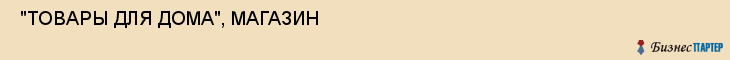  "ТОВАРЫ ДЛЯ ДОМА", МАГАЗИН , Самара
