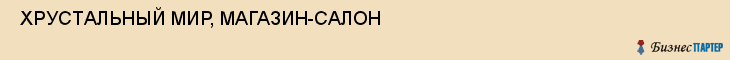  ХРУСТАЛЬНЫЙ МИР, МАГАЗИН-САЛОН , Самара