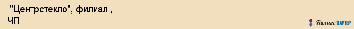  "Центрстекло", филиал , ЧП , Самара