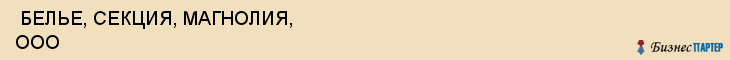  БЕЛЬЕ, СЕКЦИЯ, МАГНОЛИЯ, ООО , Самара