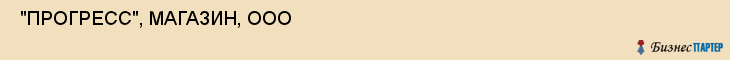  "ПРОГРЕСС", МАГАЗИН, ООО , Самара