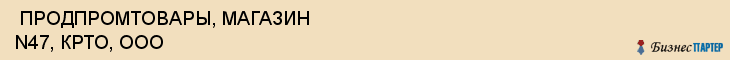  ПРОДПРОМТОВАРЫ, МАГАЗИН N47, КРТО, ООО , Самара