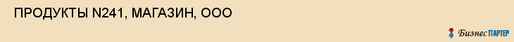  ПРОДУКТЫ N241, МАГАЗИН, ООО , Самара
