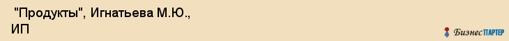  "Продукты", Игнатьева М.Ю., ИП , Самара
