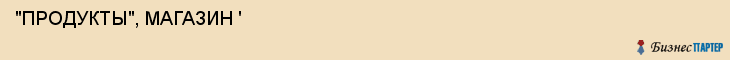  "ПРОДУКТЫ", МАГАЗИН ' , Самара