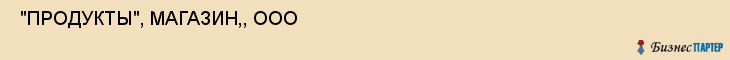  "ПРОДУКТЫ", МАГАЗИН,, ООО , Самара