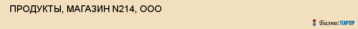  ПРОДУКТЫ, МАГАЗИН N214, ООО , Самара
