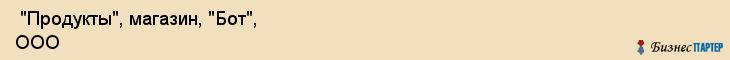  "Продукты", магазин, "Бот", ООО , Самара