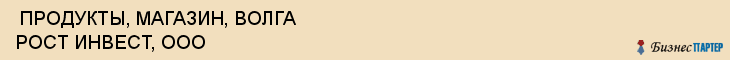  ПРОДУКТЫ, МАГАЗИН, ВОЛГА РОСТ ИНВЕСТ, ООО , Самара