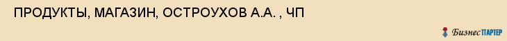  ПРОДУКТЫ, МАГАЗИН, ОСТРОУХОВ А.А. , ЧП , Самара