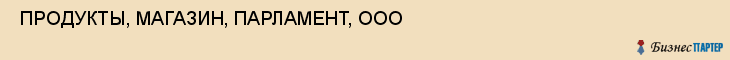  ПРОДУКТЫ, МАГАЗИН, ПАРЛАМЕНТ, ООО , Самара