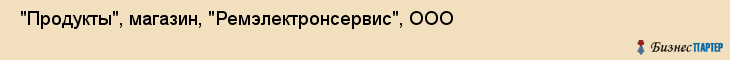  "Продукты", магазин, "Ремэлектронсервис", ООО , Самара