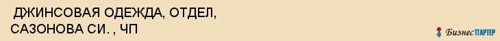  ДЖИНСОВАЯ ОДЕЖДА, ОТДЕЛ, САЗОНОВА СИ. , ЧП , Самара