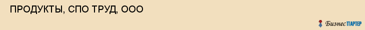  ПРОДУКТЫ, СПО ТРУД, ООО , Самара