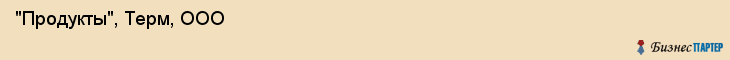  "Продукты", Терм, ООО , Самара