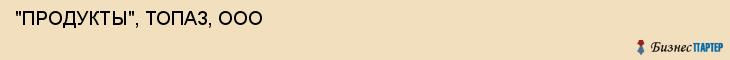  "ПРОДУКТЫ", ТОПАЗ, ООО , Самара