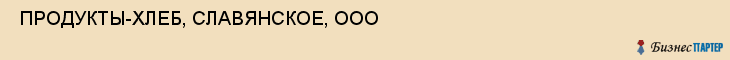  ПРОДУКТЫ-ХЛЕБ, СЛАВЯНСКОЕ, ООО , Самара