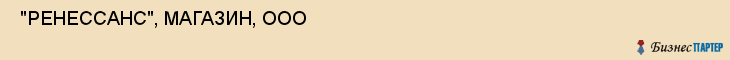  "РЕНЕССАНС", МАГАЗИН, ООО , Самара