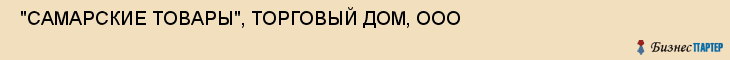  "САМАРСКИЕ ТОВАРЫ", ТОРГОВЫЙ ДОМ, ООО , Самара