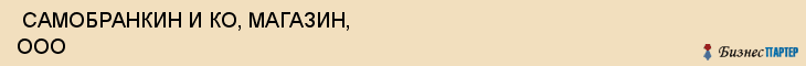  САМОБРАНКИН И КО, МАГАЗИН, ООО , Самара
