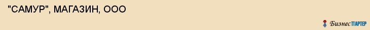  "САМУР", МАГАЗИН, ООО , Самара
