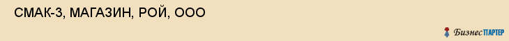  СМАК-3, МАГАЗИН, РОЙ, ООО , Самара