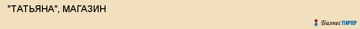  "ТАТЬЯНА", МАГАЗИН , Самара
