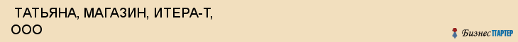  ТАТЬЯНА, МАГАЗИН, ИТЕРА-Т, ООО , Самара