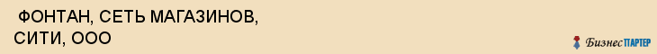  ФОНТАН, СЕТЬ МАГАЗИНОВ, СИТИ, ООО , Самара