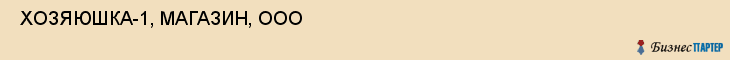  ХОЗЯЮШКА-1, МАГАЗИН, ООО , Самара