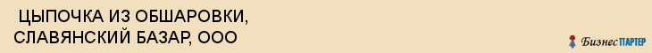  ЦЫПОЧКА ИЗ ОБШАРОВКИ, СЛАВЯНСКИЙ БАЗАР, ООО , Самара