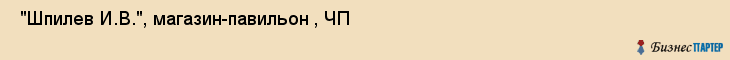  "Шпилев И.В.", магазин-павильон , ЧП , Самара