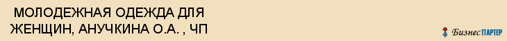  МОЛОДЕЖНАЯ ОДЕЖДА ДЛЯ ЖЕНЩИН, АНУЧКИНА О.А. , ЧП , Самара