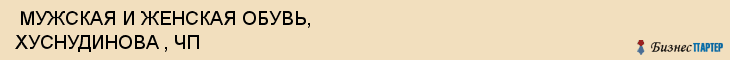  МУЖСКАЯ И ЖЕНСКАЯ ОБУВЬ, ХУСНУДИНОВА , ЧП , Самара