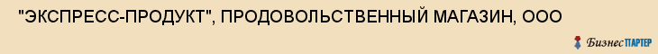  "ЭКСПРЕСС-ПРОДУКТ", ПРОДОВОЛЬСТВЕННЫЙ МАГАЗИН, ООО , Самара