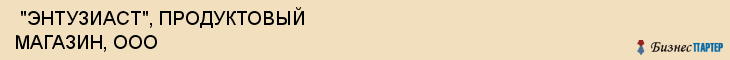  "ЭНТУЗИАСТ", ПРОДУКТОВЫЙ МАГАЗИН, ООО , Самара