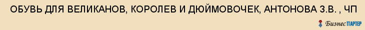  ОБУВЬ ДЛЯ ВЕЛИКАНОВ, КОРОЛЕВ И ДЮЙМОВОЧЕК, АНТОНОВА З.В. , ЧП , Самара