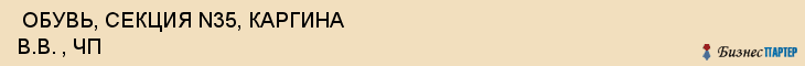  ОБУВЬ, СЕКЦИЯ N35, КАРГИНА В.В. , ЧП , Самара