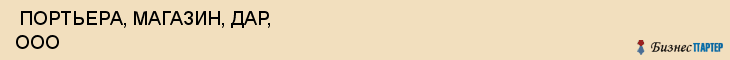  ПОРТЬЕРА, МАГАЗИН, ДАР, ООО , Самара